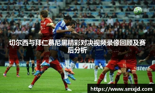切尔西与拜仁慕尼黑精彩对决视频录像回顾及赛后分析