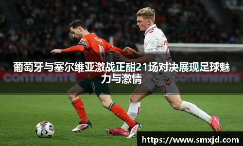 葡萄牙与塞尔维亚激战正酣21场对决展现足球魅力与激情